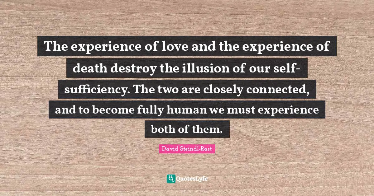 David Steindl-Rast Quotes: "The experience of love and the experience of death destroy the illusion of our self-sufficiency. The two are closely connected, and to become fully human we must experience both of them."