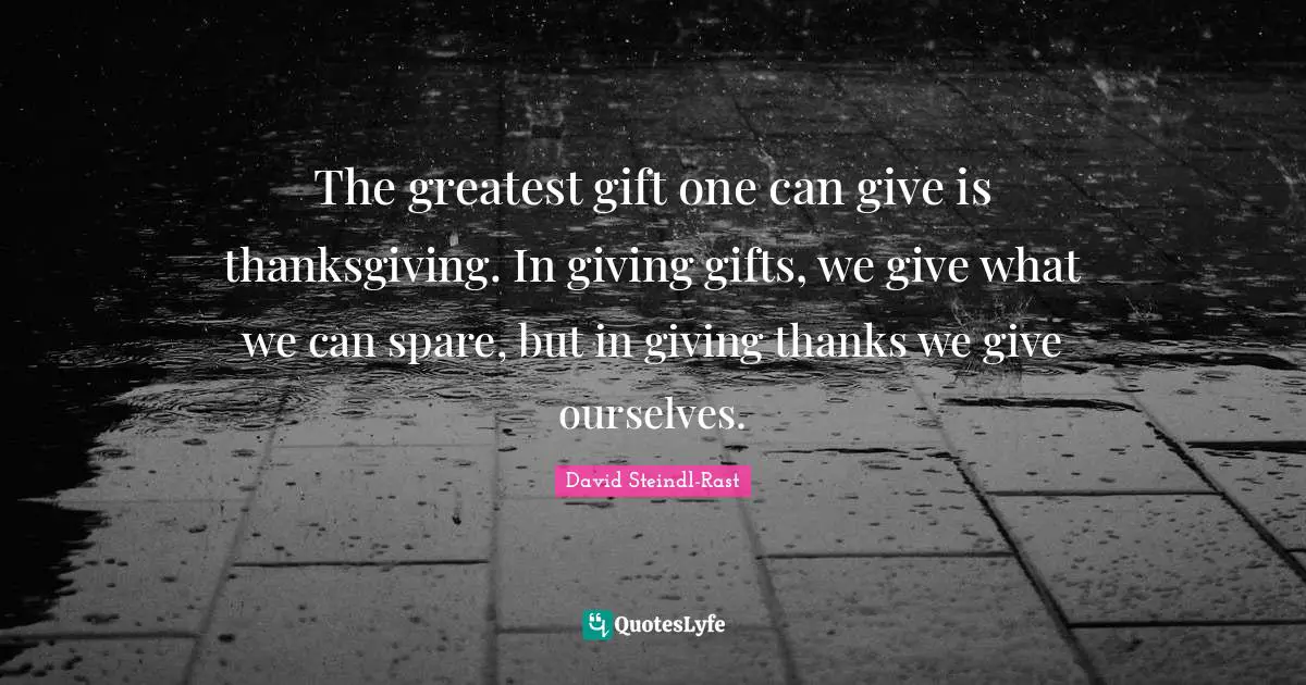 David Steindl-Rast Quotes: "The greatest gift one can give is thanksgiving. In giving gifts, we give what we can spare, but in giving thanks we give ourselves."