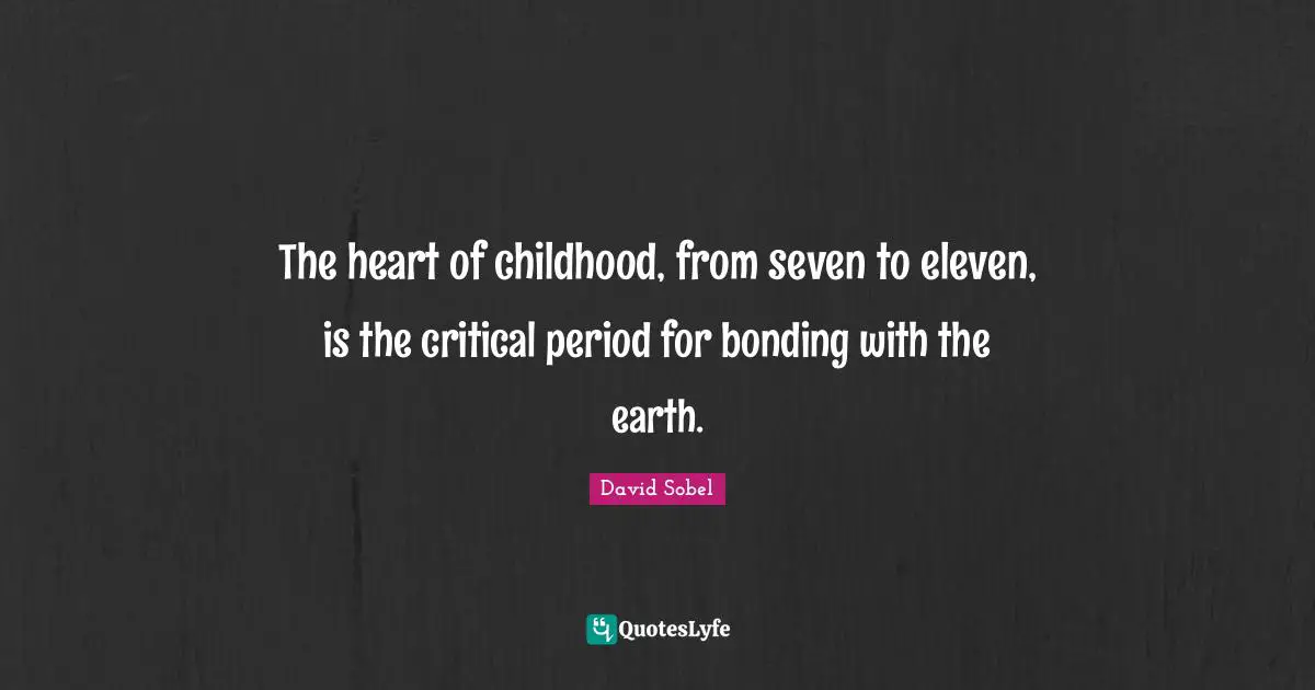 The heart of childhood, from seven to eleven, is the critical period for bonding with the earth.