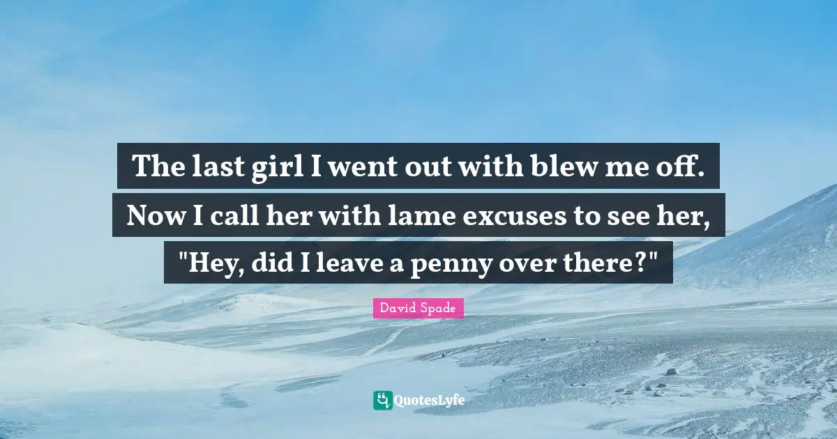 David Spade Quotes: "The last girl I went out with blew me off. Now I call her with lame excuses to see her, "Hey, did I leave a penny over there?""