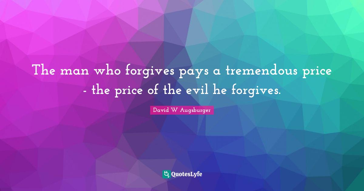 David W Augsburger Quotes: "The man who forgives pays a tremendous price - the price of the evil he forgives."
