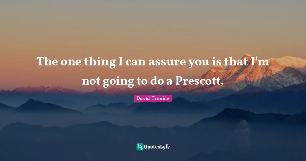 The one thing I can assure you is that I'm not going to do a Prescott.