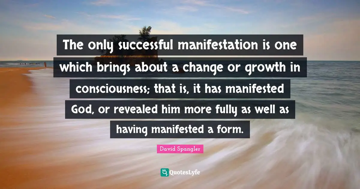 The only successful manifestation is one which brings about a change or growth in consciousness; that is, it has manifested God, or revealed him more fully as well as having manifested a form.