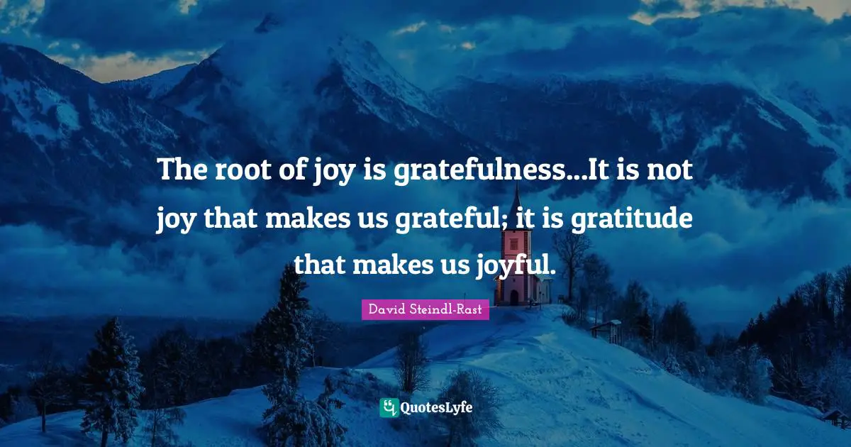 Thankful Quotes: "The root of joy is gratefulness...It is not joy that makes us grateful; it is gratitude that makes us joyful."
