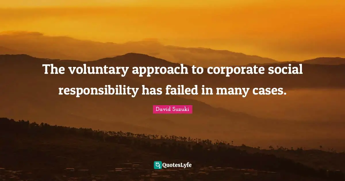 David Suzuki Quotes: "The voluntary approach to corporate social responsibility has failed in many cases."