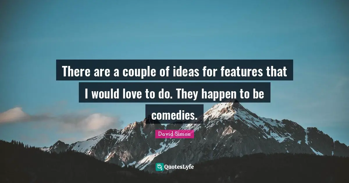 There are a couple of ideas for features that I would love to do. They happen to be comedies.