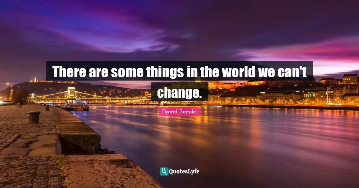 David Suzuki Quotes: "There are some things in the world we can't change."