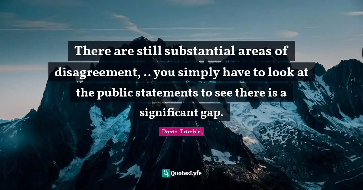 There are still substantial areas of disagreement, .. you simply have to look at the public statements to see there is a significant gap.