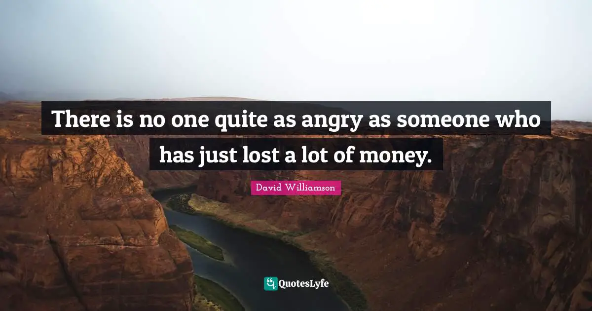 There is no one quite as angry as someone who has just lost a lot of money.