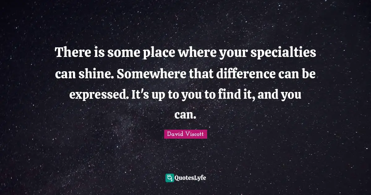 There is some place where your specialties can shine. Somewhere that difference can be expressed. It's up to you to find it, and you can.