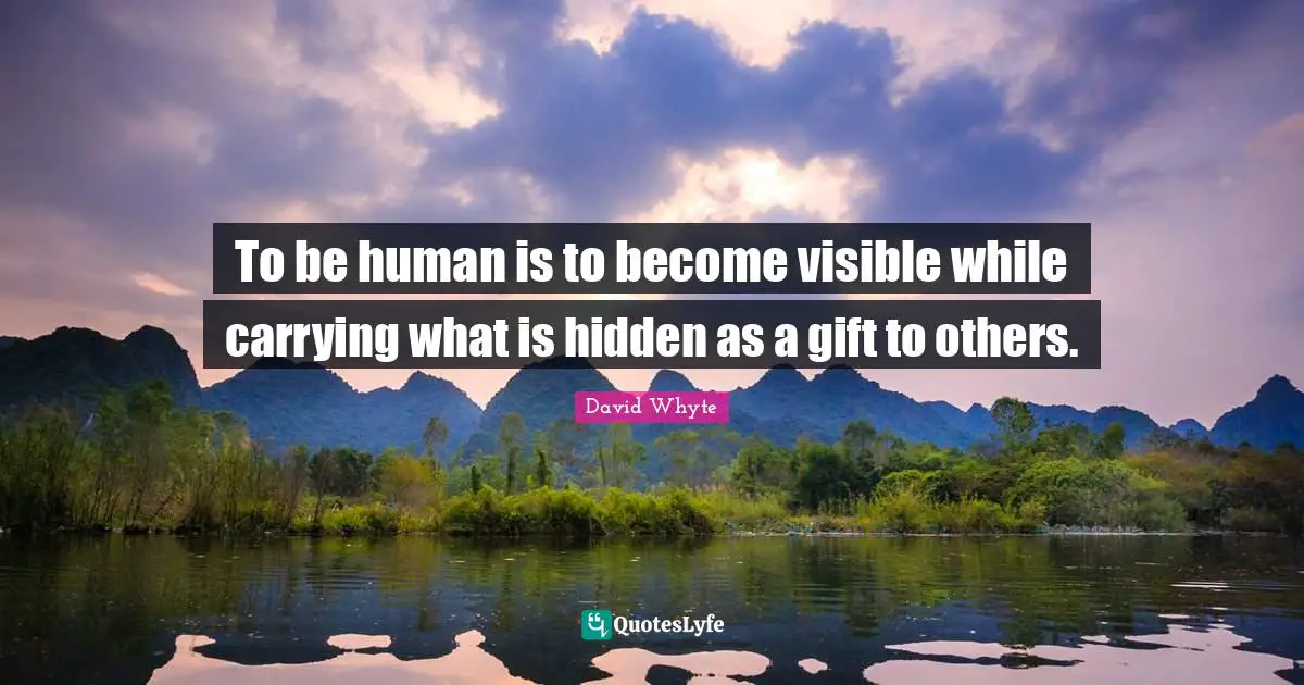 To be human is to become visible while carrying what is hidden as a gift to others.