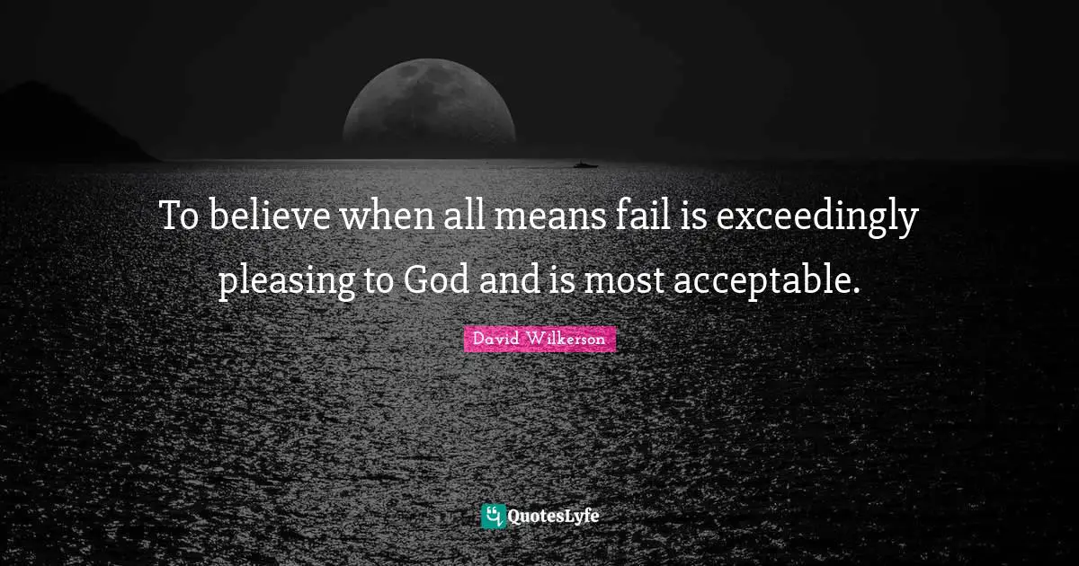 David Wilkerson Quotes: "To believe when all means fail is exceedingly pleasing to God and is most acceptable."