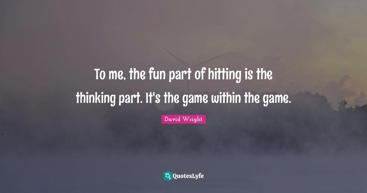 To me, the fun part of hitting is the thinking part. It's the game within the game.