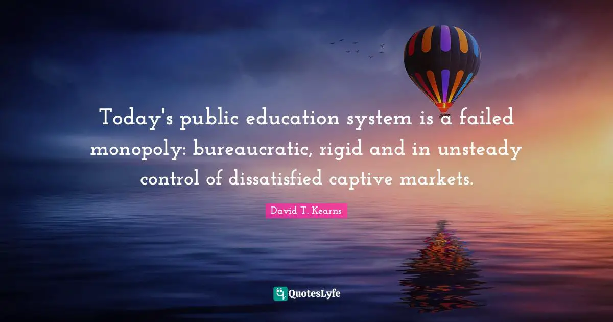 Today's public education system is a failed monopoly: bureaucratic, rigid and in unsteady control of dissatisfied captive markets.