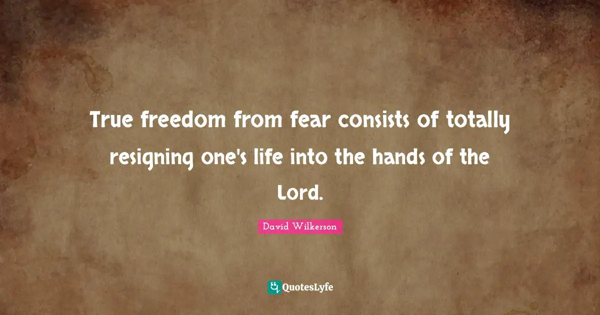 David Wilkerson Quotes: "True freedom from fear consists of totally resigning one's life into the hands of the Lord."