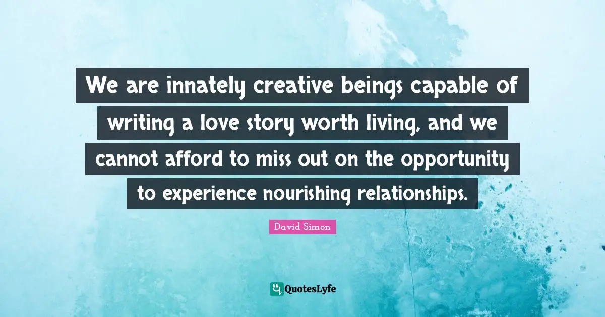 We are innately creative beings capable of writing a love story worth living, and we cannot afford to miss out on the opportunity to experience nourishing relationships.