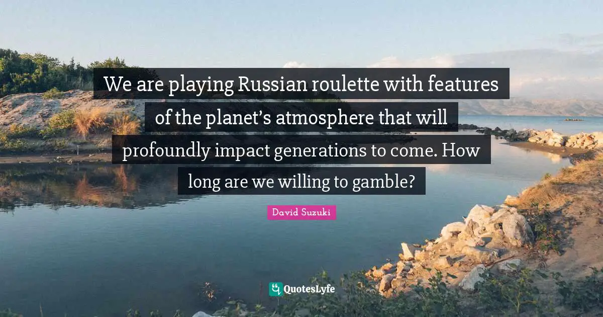 David Suzuki Quotes: "We are playing Russian roulette with features of the planet’s atmosphere that will profoundly impact generations to come. How long are we willing to gamble?"