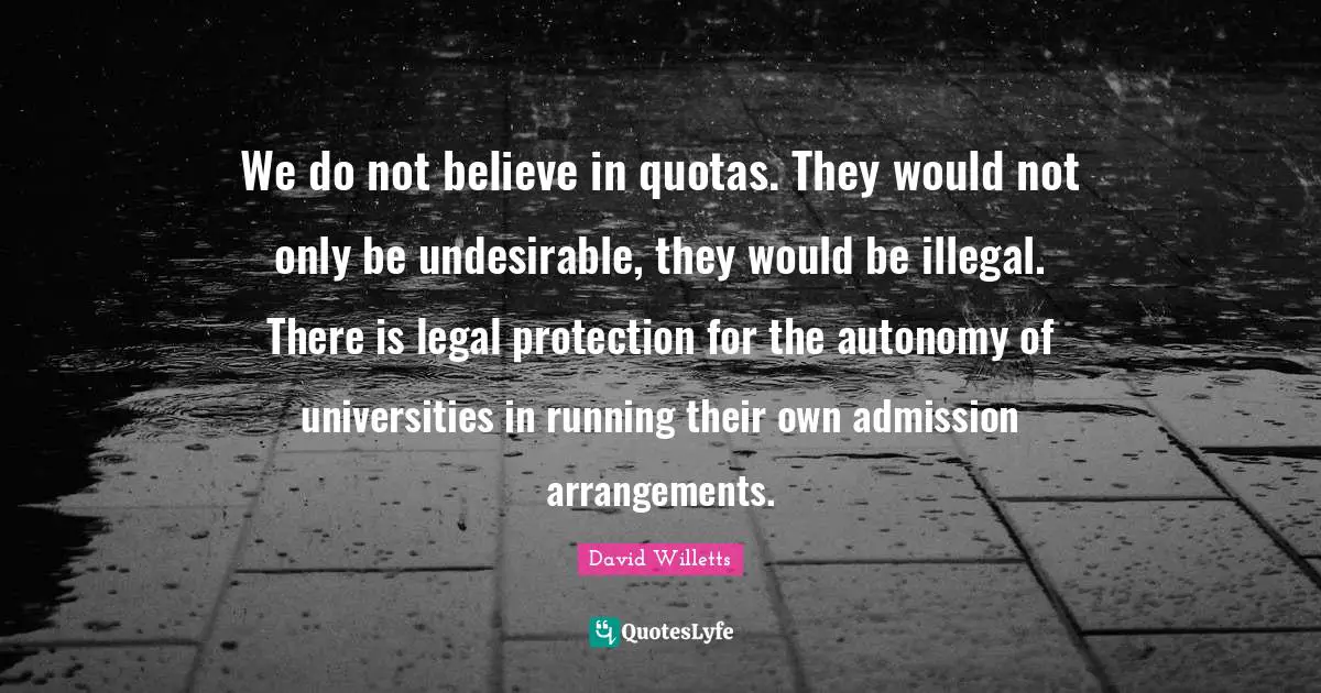 We do not believe in quotas. They would not only be undesirable, they would be illegal. There is legal protection for the autonomy of universities in running their own admission arrangements.