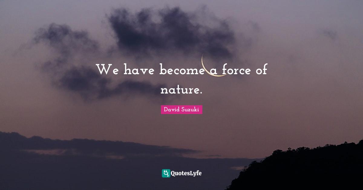 David Suzuki Quotes: "We have become a force of nature."