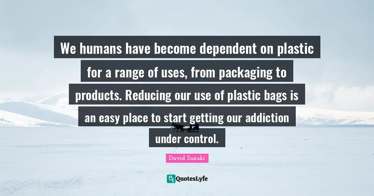 David Suzuki Quotes: "We humans have become dependent on plastic for a range of uses, from packaging to products. Reducing our use of plastic bags is an easy place to start getting our addiction under control."