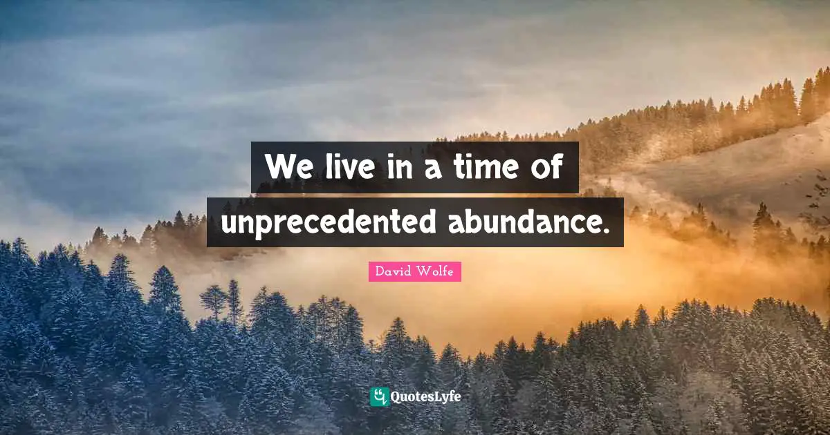 We live in a time of unprecedented abundance.