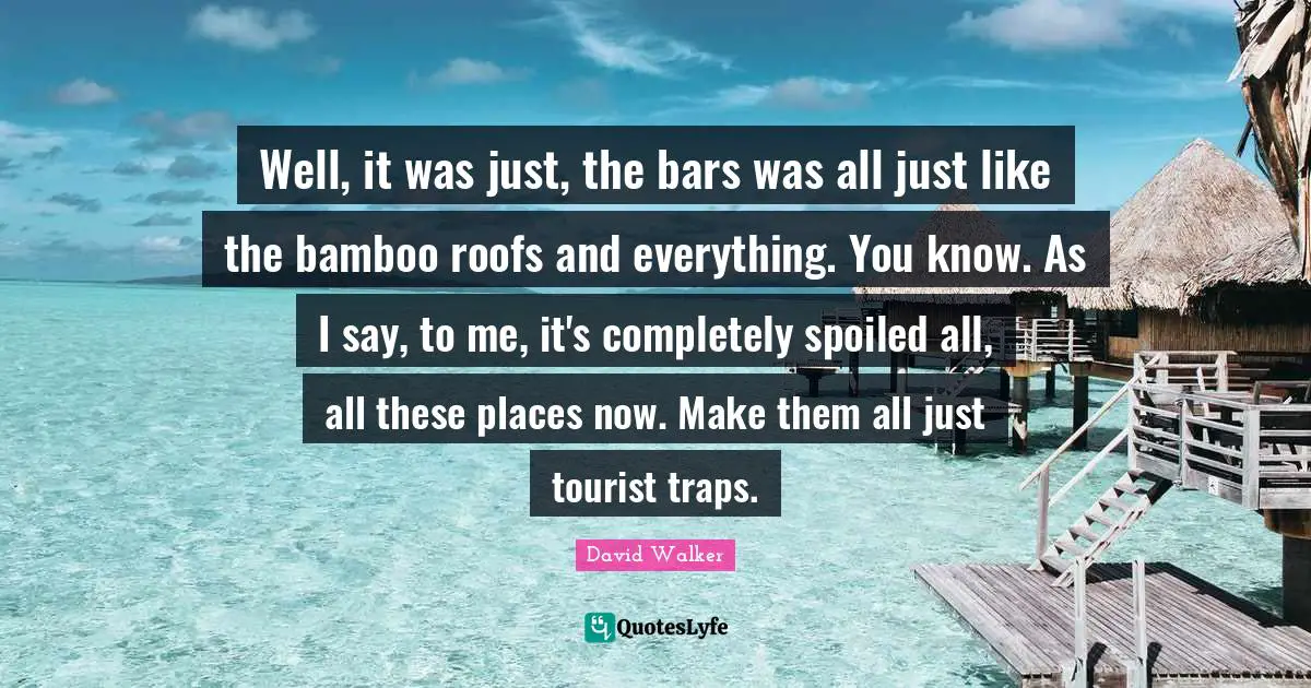 Spoiled Quotes: "Well, it was just, the bars was all just like the bamboo roofs and everything. You know. As I say, to me, it's completely spoiled all, all these places now. Make them all just tourist traps."