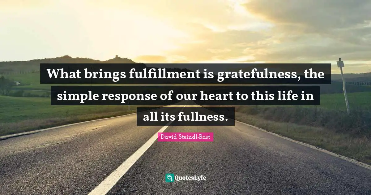 Gratefulness Quotes: "What brings fulfillment is gratefulness, the simple response of our heart to this life in all its fullness."
