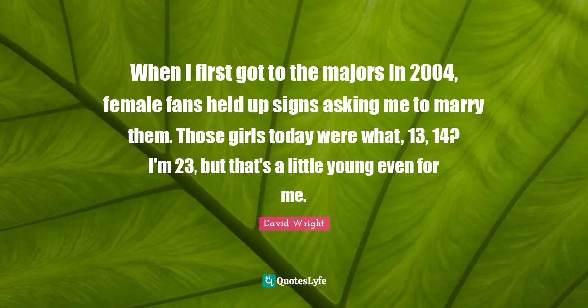 When I first got to the majors in 2004, female fans held up signs asking me to marry them. Those girls today were what, 13, 14? I'm 23, but that's a little young even for me.