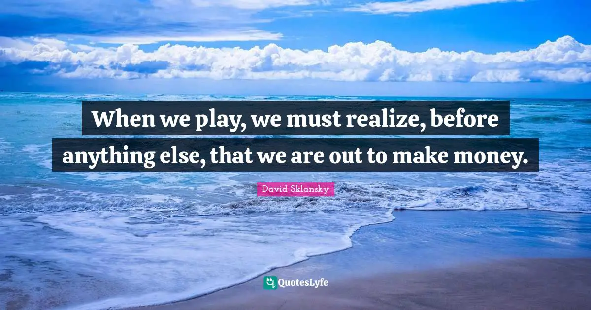 When we play, we must realize, before anything else, that we are out to make money.