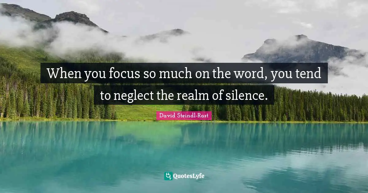 When you focus so much on the word, you tend to neglect the realm of silence.
