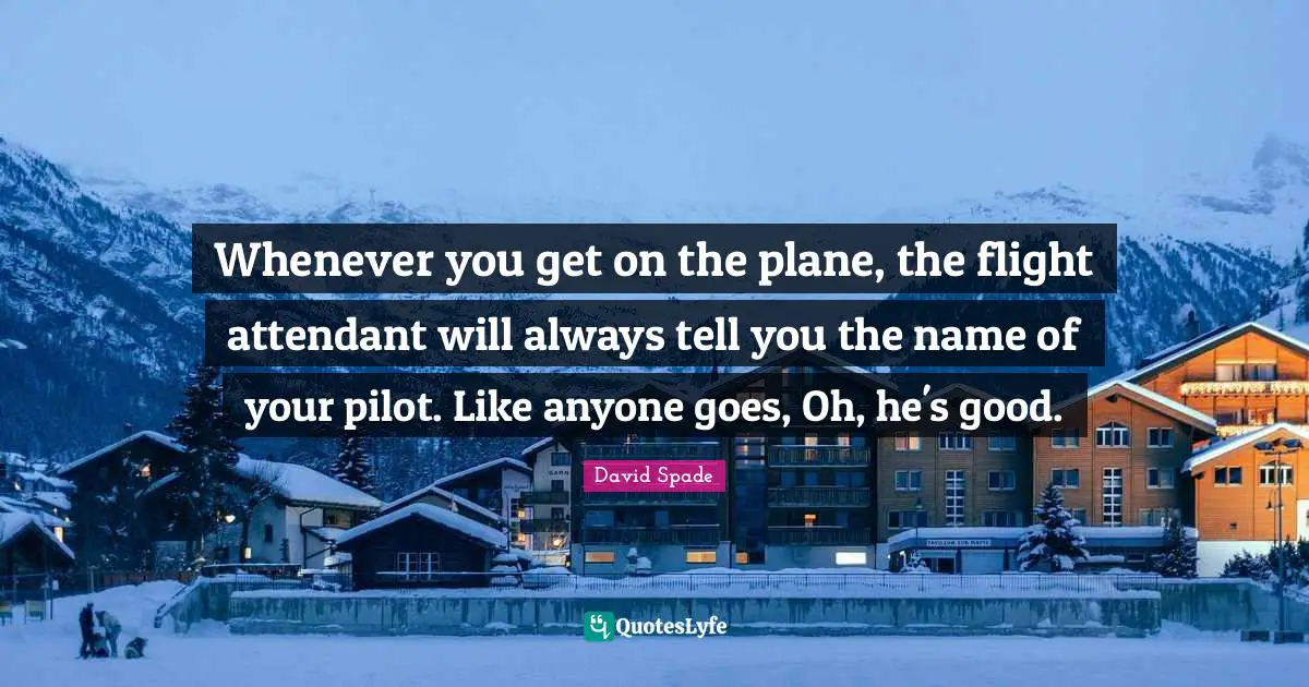 David Spade Quotes: "Whenever you get on the plane, the flight attendant will always tell you the name of your pilot. Like anyone goes, Oh, he's good."