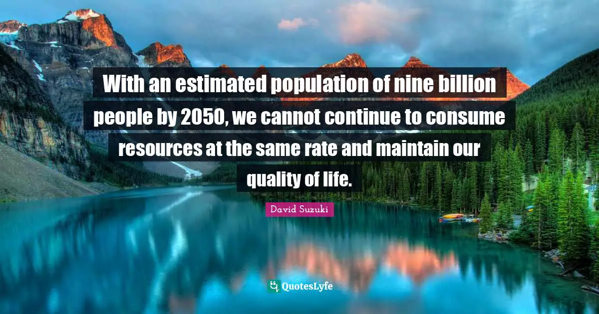 David Suzuki Quotes: "With an estimated population of nine billion people by 2050, we cannot continue to consume resources at the same rate and maintain our quality of life."