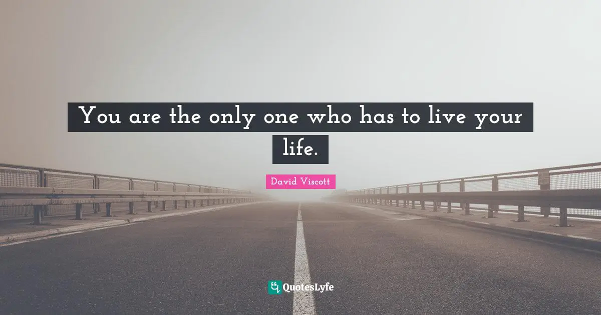 You are the only one who has to live your life.