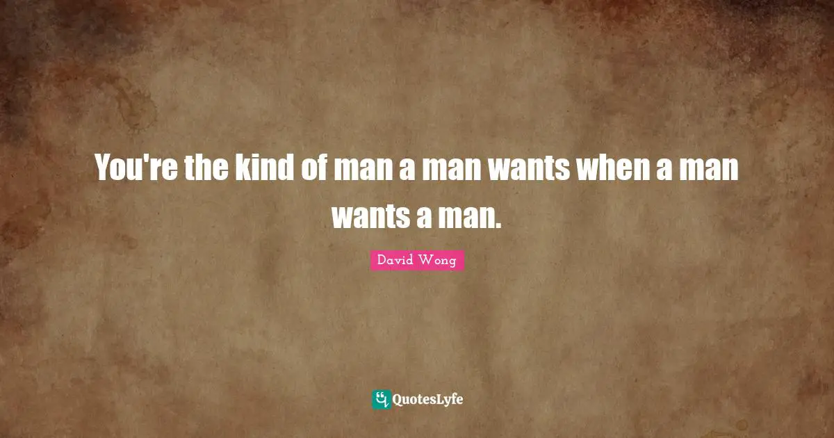 You're the kind of man a man wants when a man wants a man.