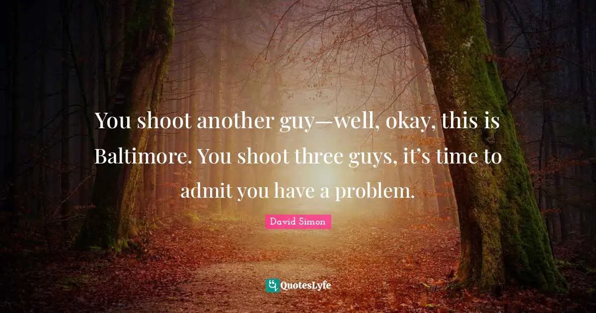You shoot another guy—well, okay, this is Baltimore. You shoot three guys, it’s time to admit you have a problem.