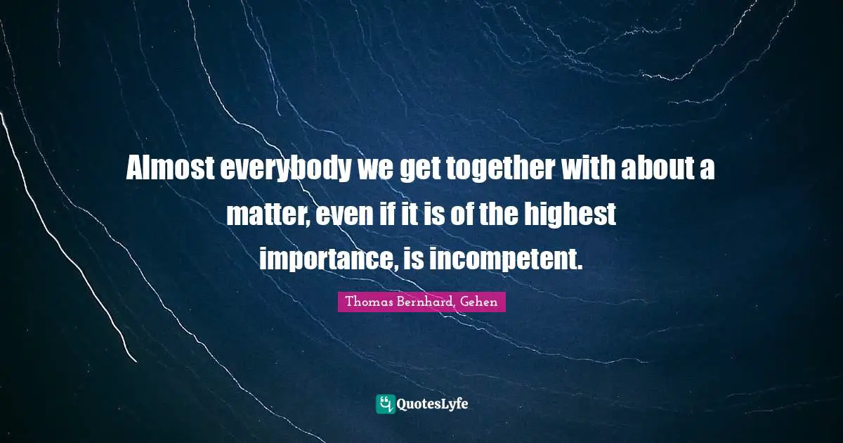 Almost everybody we get together with about a matter, even if it is of the highest importance, is incompetent.