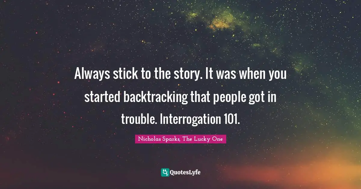 Always stick to the story. It was when you started backtracking that people got in trouble. Interrogation 101.