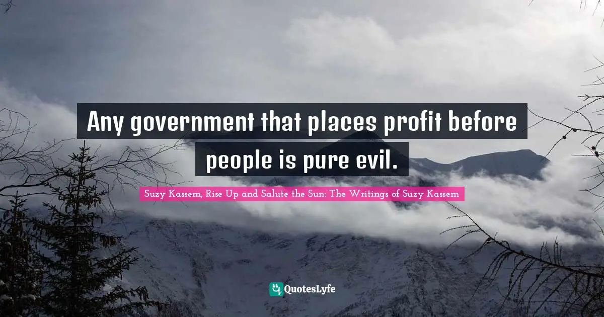 Suzy Kassem, Rise Up and Salute the Sun: The Writings of Suzy Kassem Quotes: Any government that places profit before people is pure evil.