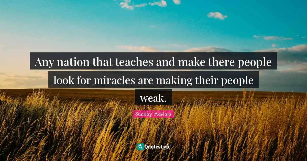 Any nation that teaches and make there people look for miracles are making their people weak.