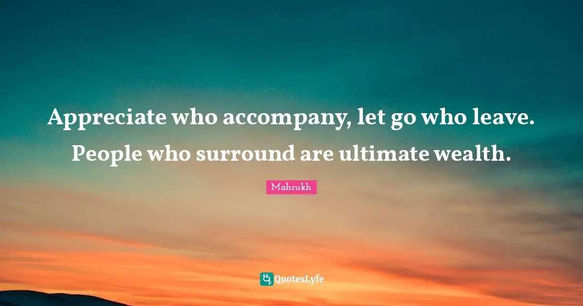 Appreciate who accompany, let go who leave. People who surround are ultimate wealth.
