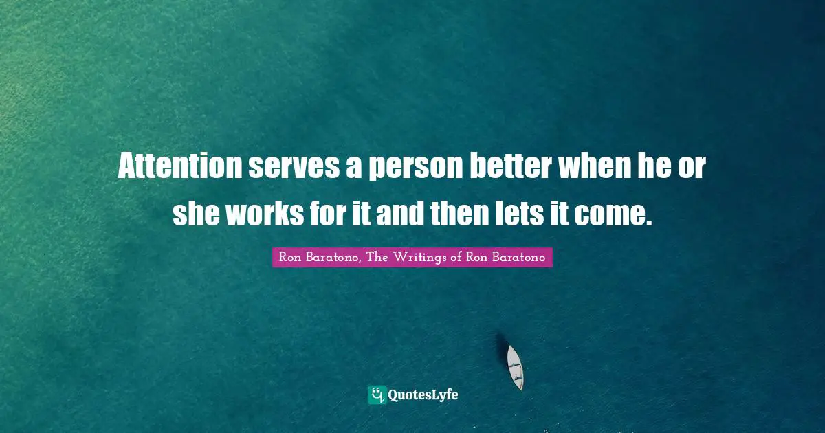 Attention serves a person better when he or she works for it and then lets it come.