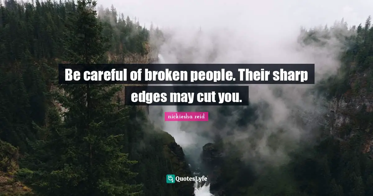Be careful of broken people. Their sharp edges may cut you.