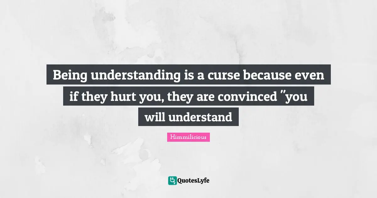 Being understanding is a curse because even if they hurt you, they are convinced "you will understand