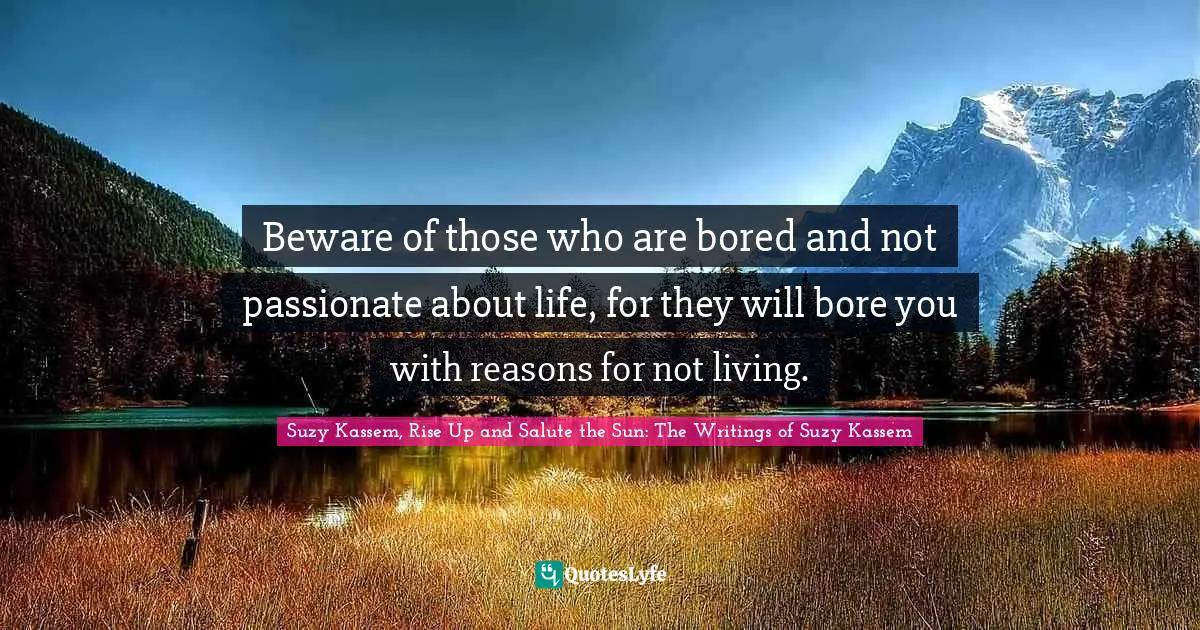 Bore Quotes: "Beware of those who are bored and not passionate about life, for they will bore you with reasons for not living."