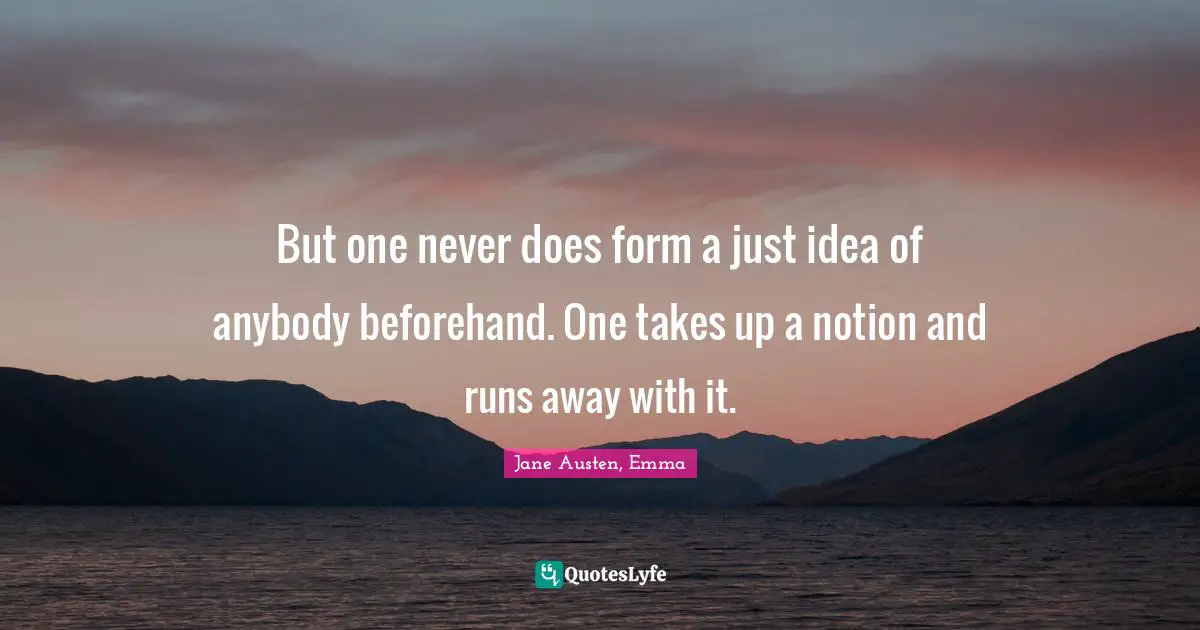 Jane Austen, Emma Quotes: But one never does form a just idea of anybody beforehand. One takes up a notion and runs away with it.