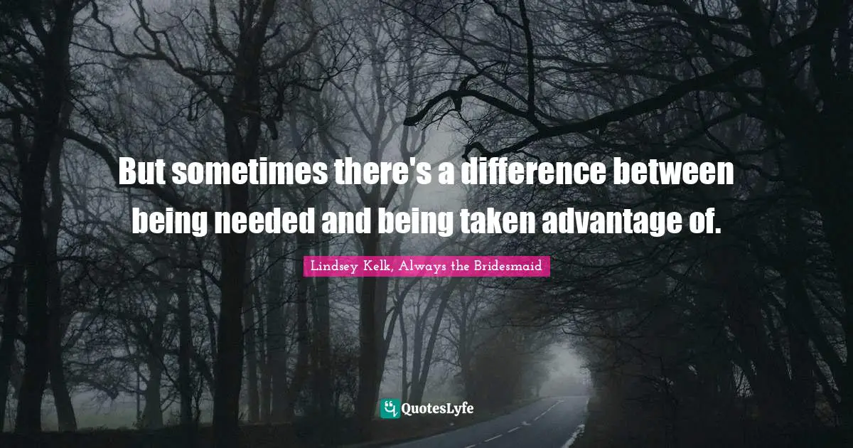 But sometimes there's a difference between being needed and being taken advantage of.