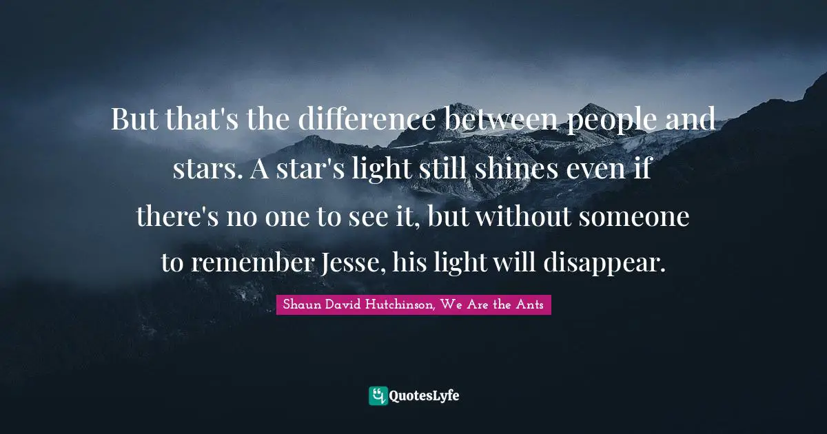 But that's the difference between people and stars. A star's light still shines even if there's no one to see it, but without someone to remember Jesse, his light will disappear.