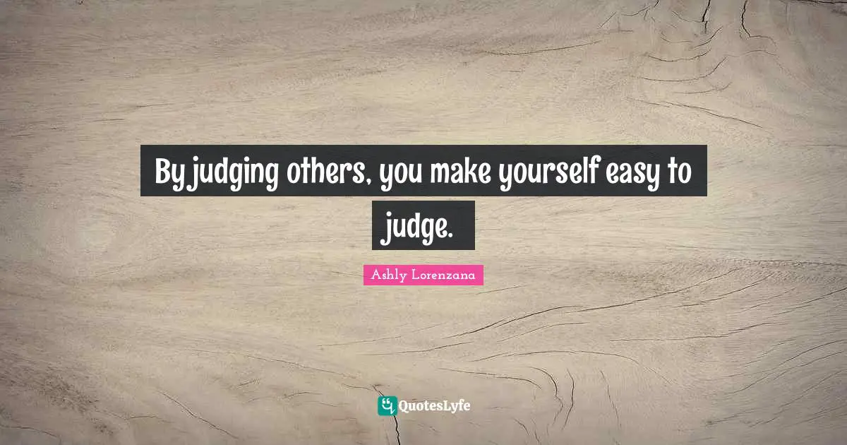 By judging others, you make yourself easy to judge.