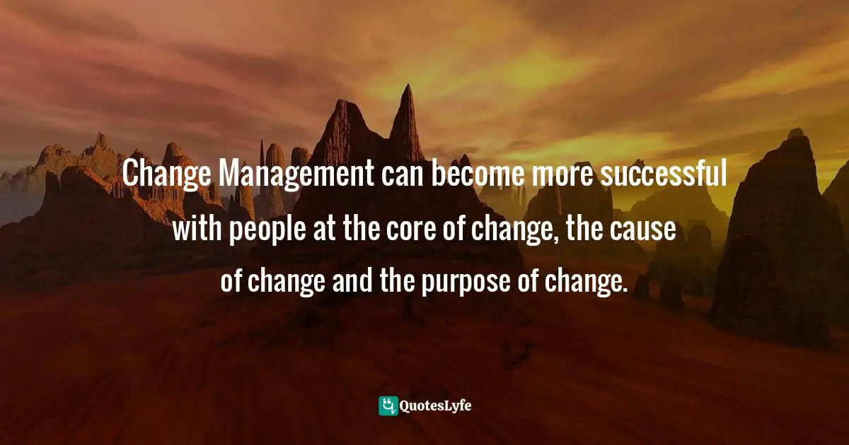 Change Management can become more successful with people at the core of change, the cause of change and the purpose of change.
