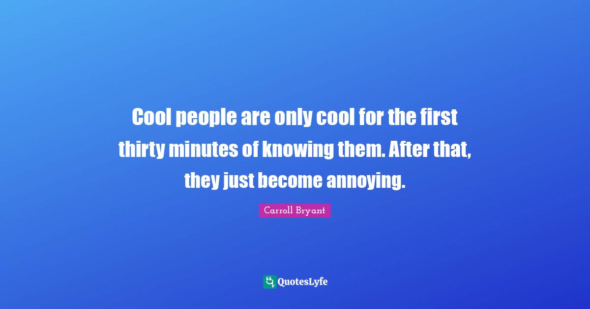 Carroll Bryant Quotes: "Cool people are only cool for the first thirty minutes of knowing them. After that, they just become annoying."